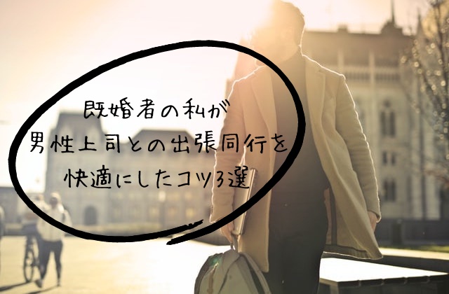 既婚者の私が男性上司との出張同行を快適にしたコツ