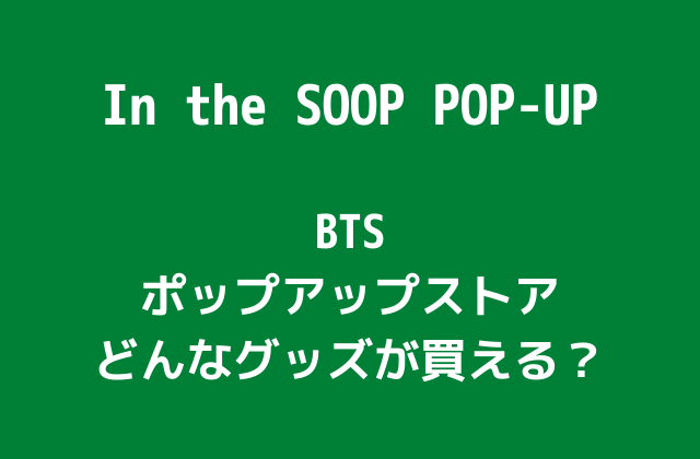 BTS「In the SOOP POP UP」グッズどこで買える？