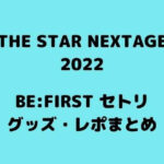 THE STAR NEXTAGE2022 BE:FIRST グッズ・セトリ・レポ