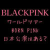 BLACKPINK(ブルピン)ワールドツアー日本公演はある？