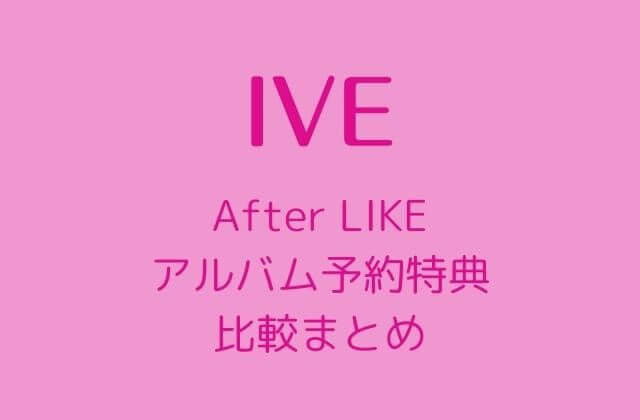 IVE(アイブ)「After LIKE」アルバム予約特典の比較まとめ