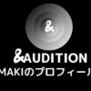＆AUDITION(エンオーディション)MAKIのプロフィール