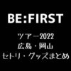 BE:FIRST(ビーファースト)全国ツアー2022広島・岡山セトリ・グッズまとめ