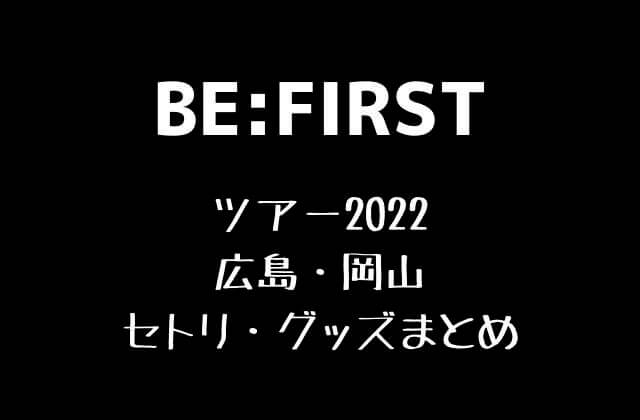 BE:FIRST(ビーファースト)全国ツアー2022広島・岡山セトリ・グッズまとめ