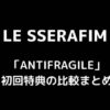 LE SSERAFIM(ルセラフィム)ミニアルバム「ANTIFRAGILE」初回特典の比較まとめ