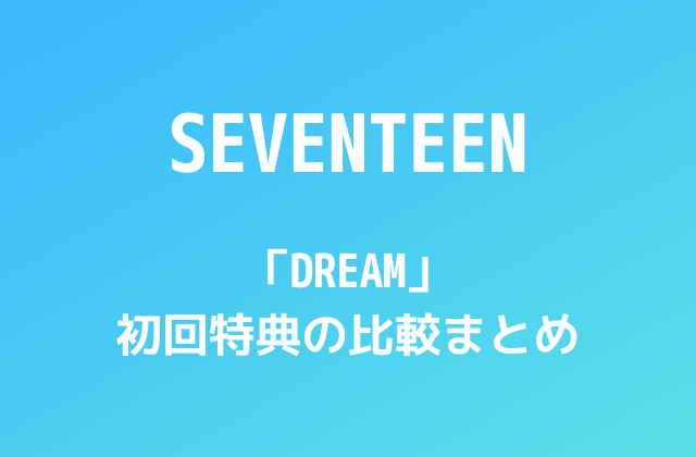 SEVENTEEN(セブチ)「DREAM」初回特典の比較まとめ