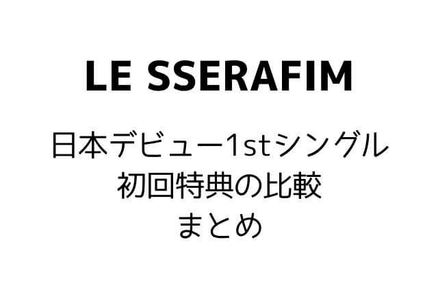 LE SSERAFIM(ルセラフィム)日本デビュー1stシングル初回特典の比較まとめ