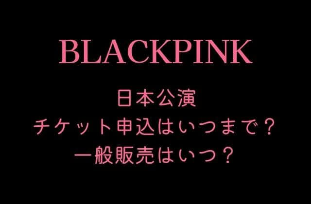 BLACKPINK(ブルピン)日本公演チケット申込はいつまで？一般販売はいつ？