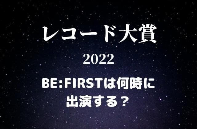 レコード大賞2022 BE:FIRST(ビーファースト)は何時に出演する？