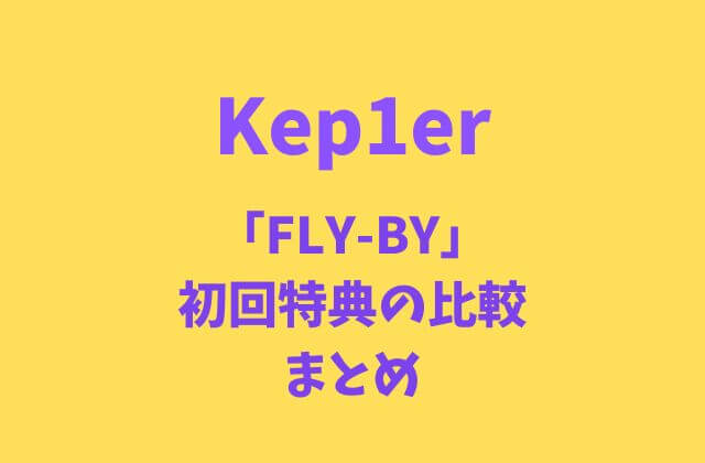 Kep1er(ケプラー)2ndシングル「FLY-BY」初回特典の比較まとめ