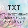 TXT(トゥバ)「ACT : SWEET MIRAGE」イルコンの一般販売のチケットはいつから買える？