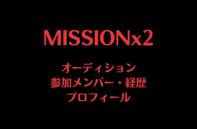 MISSIONx2(ミッションミッション)オーディションの参加メンバー・経歴・プロフィール