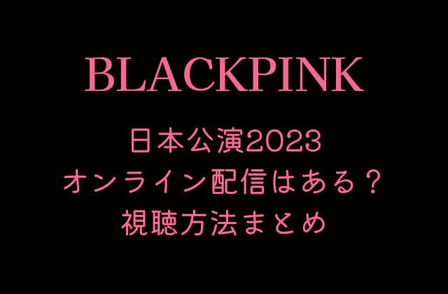 BLACKPINK(ブルピン)日本公演2023オンライン配信はある？視聴方法まとめ