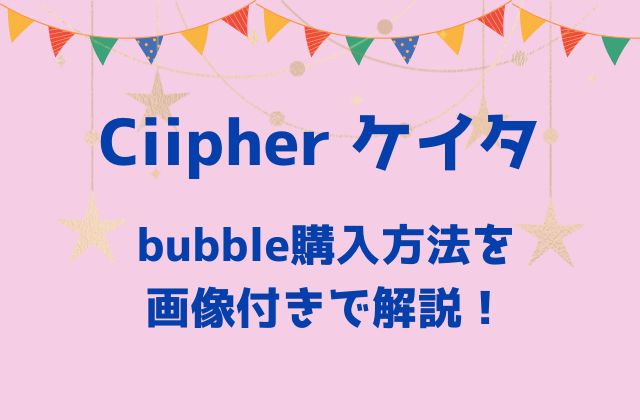 ケイタ(Ciipher)のバブル(bubble)購入方法を画像付きで解説！