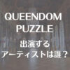 クインダムパズル(QUEENDOM PUZZLE)の出演アーティストは誰？