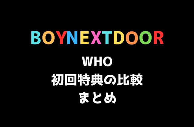 BOYNEXTDOOR(ボーイネクストドア)1st シングル「WHO」初回特典の比較まとめ