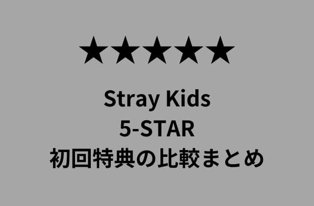 Stray Kids(スキズ)アルバム「5-STAR」初回特典の比較まとめ かんふるらいふ