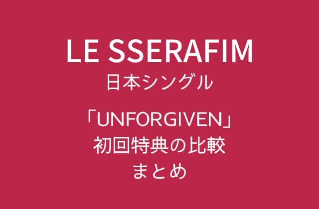 ルセラ(LE SSERAFIM)日本シングル「UNFORGIVEN」初回特典の比較まとめ