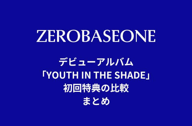 ゼベワン(ZB1)デビューアルバム「YOUTH IN THE SHADE」初回特典の比較まとめ