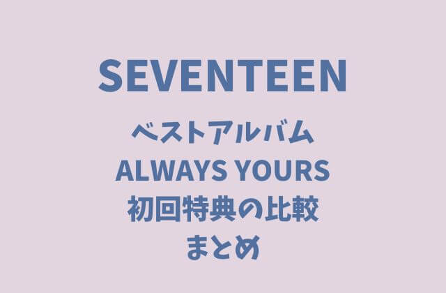 セブチ(SEVENTEEN)ベストアルバム「ALWAYS YOURS」初回特典の比較まとめ