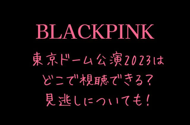 BLACKPINK(ブルピン)ライブ東京ドーム公演2023はどこで視聴できる？見逃しについても！