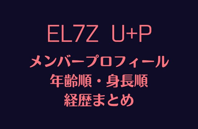 EL7Z U+P(エルズアップ)メンバープロフィール・年齢順・身長順・経歴まとめ
