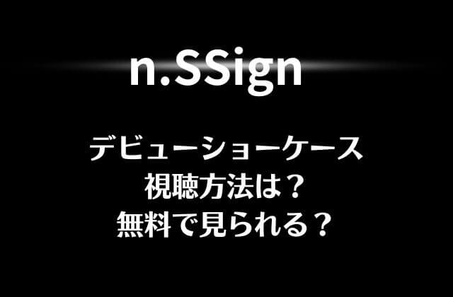 n.SSign(エンサイン)デビューショーケースの視聴方法は？無料で見られる？
