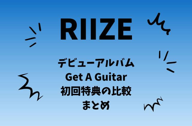 RIIZE(ライズ)デビューアルバム「Get A Guitar」初回特典の比較まとめ - かんふるらいふ