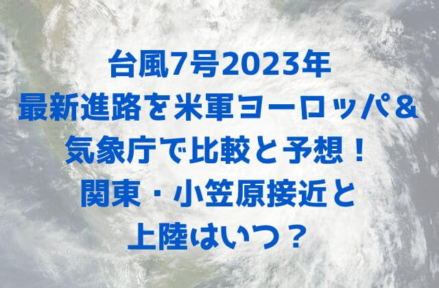 台風7号2023年の最新進路を米軍ヨーロッパ＆気象庁で比較と予想！関東・小笠原接近と上陸はいつ？