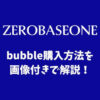 ZB1(ゼベワン)のバブル(bubble)購入方法を画像付きで解説！