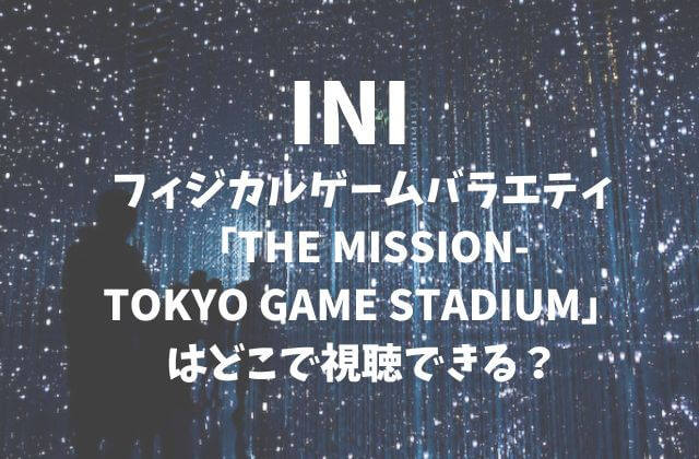 INIフィジカルゲームバラエティ「THE MISSION-TOKYO GAME STADIUM」はどこで視聴できる？