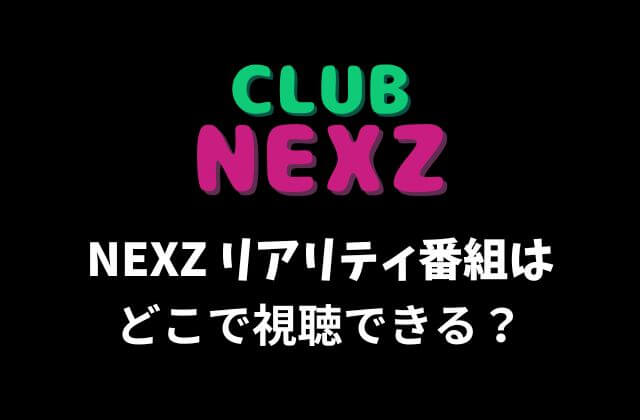 NEXZ(ネクスジ)リアリティ「CLUB NEXZ」はどこで視聴できる？