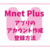 Mnet Plusアプリのアカウント作成・登録方法