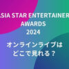 【ASIA STAR ENTERTAINER AWARDS2024】オンラインライブはどこで見れる？