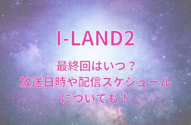 アイランド2(I-LAND2)の最終回はいつ？放送日時や配信スケジュールについても！