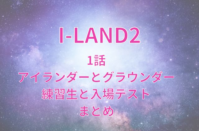 アイランド2(I-LAND2)1話アイランダー・グラウンダーの練習生と入場テストまとめ