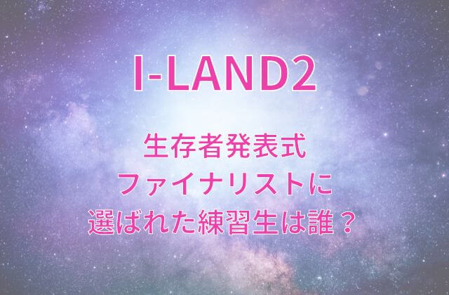アイランド2(I-LAND2)生存者発表式ファイナリストに選ばれた練習生は誰