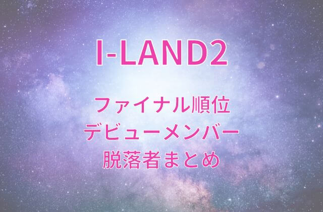 アイランド2(I-LAND2)ファイナル順位とデビューメンバー・脱落者まとめ