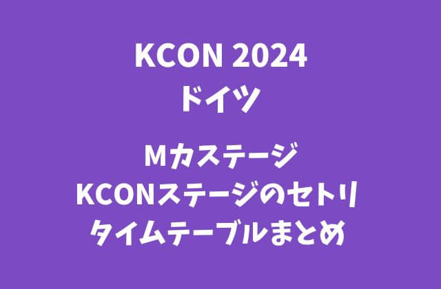 【KCON2024ドイツ】 Mカステージ・KCONステージのセトリ・タイムテーブルまとめ