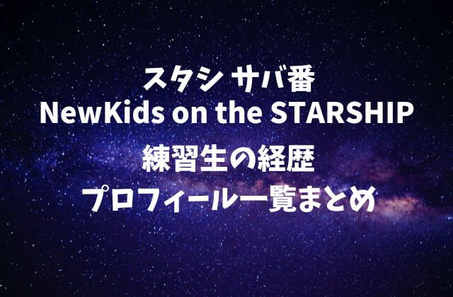 スタシのサバ番『NewKids on the STARSHIP』の練習生メンバー・経歴・プロフィール一覧まとめ