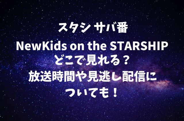 【スタシ サバ番】NewKids on the STARSHIPはどこで見れる？放送時間や見逃し配信についても！