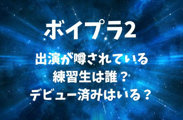 ボイプラ2に出演が噂されている練習生は誰？デビュー済みメンバーはいる？