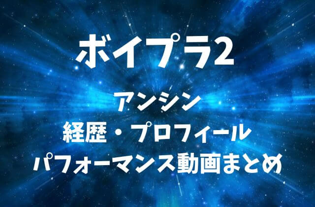 ボイプラ2【アンシン】の経歴・プロフィール・パフォーマンス動画まとめ