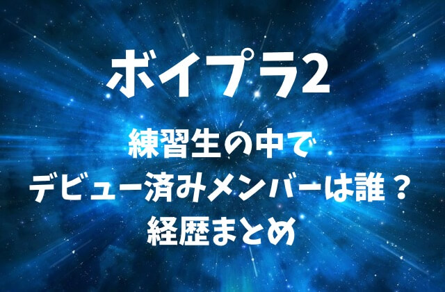 ボイプラ2の練習生の中でデビュー済みメンバーは誰？経歴まとめ
