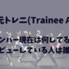 元トレニ(Trainee A)のメンバー現在は何してる？デビューしている人は誰？