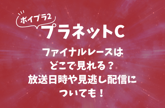 【ボイプラ2】プラネットCファイナルレースはどこで見れる？放送日時や見逃し配信についても！