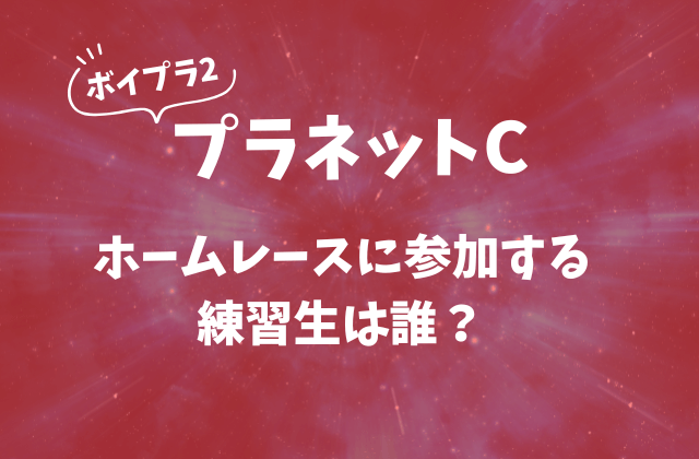 【ボイプラ2】プラネットCホームレースに参加する練習生は誰？