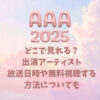 AAA2025はどこで見れる？出演アーティスト・放送日時や無料視聴する方法についても