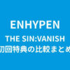 ENHYPEN(エナプ)ミニアルバム「THE SIN:VANISH」初回特典の比較まとめ