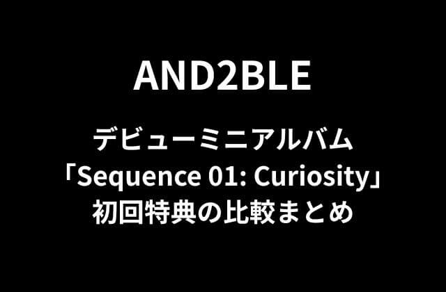 AND2BLE(アンダブル)デビューミニアルバム「Sequence 01: Curiosity」初回特典の比較まとめ